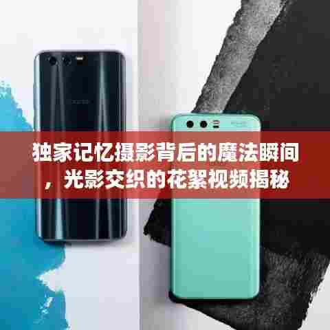 独家记忆摄影背后的魔法瞬间，光影交织的花絮视频揭秘
