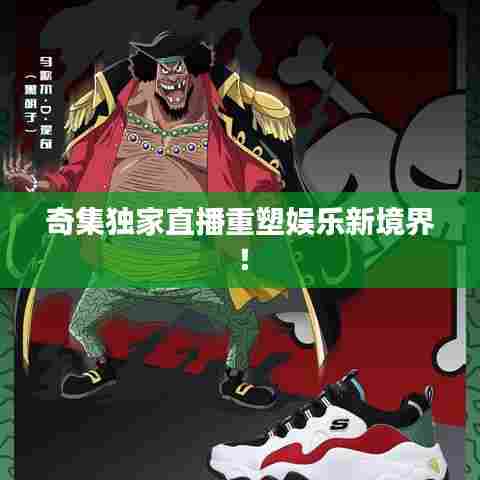 奇集独家直播重塑娱乐新境界！