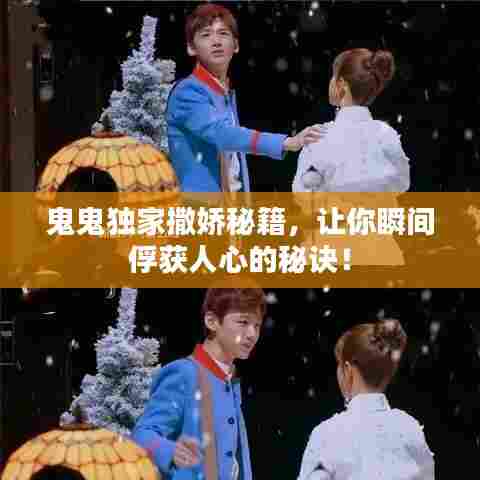 鬼鬼独家撒娇秘籍，让你瞬间俘获人心的秘诀！