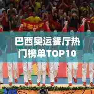 巴西奥运餐厅热门榜单TOP10，美食之旅不容错过！