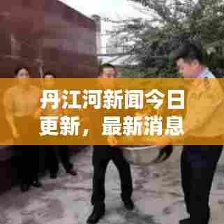 丹江河新闻今日更新，最新消息汇总