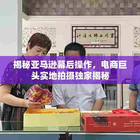 揭秘亚马逊幕后操作，电商巨头实地拍摄独家揭秘