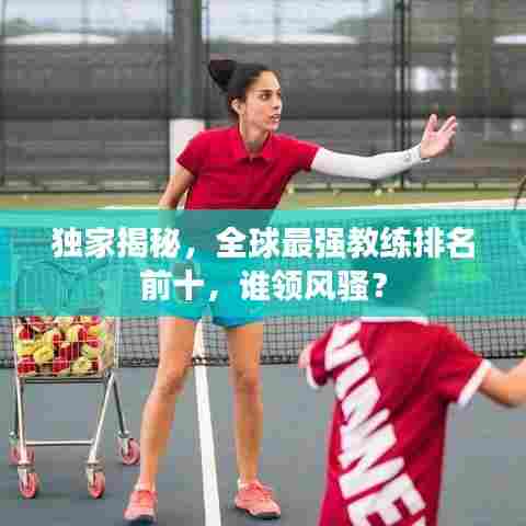 独家揭秘，全球最强教练排名前十，谁领风骚？