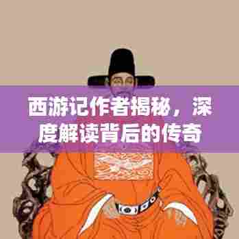 西游记作者揭秘，深度解读背后的传奇故事