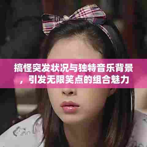 搞怪突发状况与独特音乐背景，引发无限笑点的组合魅力
