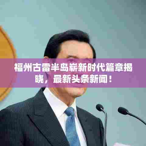 福州古雷半岛崭新时代篇章揭晓，最新头条新闻！