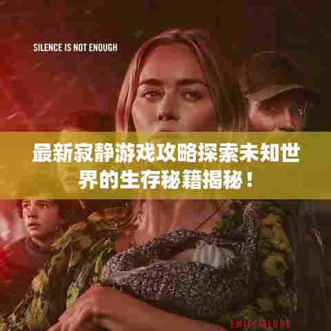 最新寂静游戏攻略探索未知世界的生存秘籍揭秘！