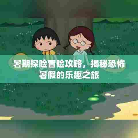 暑期探险冒险攻略，揭秘恐怖暑假的乐趣之旅