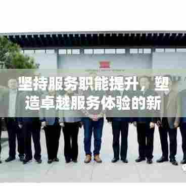 坚持服务职能提升，塑造卓越服务体验的新时代典范