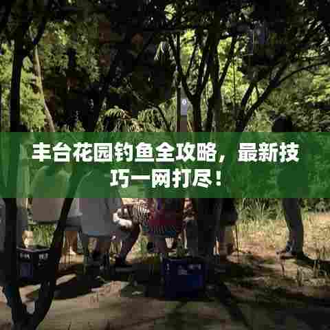 丰台花园钓鱼全攻略，最新技巧一网打尽！