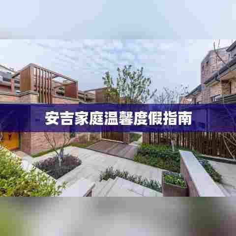 安吉家庭温馨度假指南