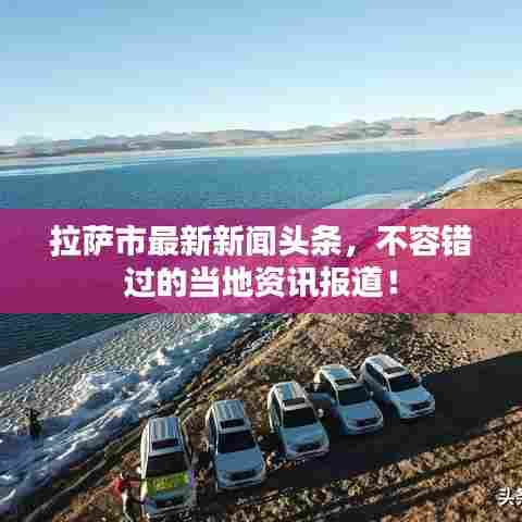 拉萨市最新新闻头条，不容错过的当地资讯报道！
