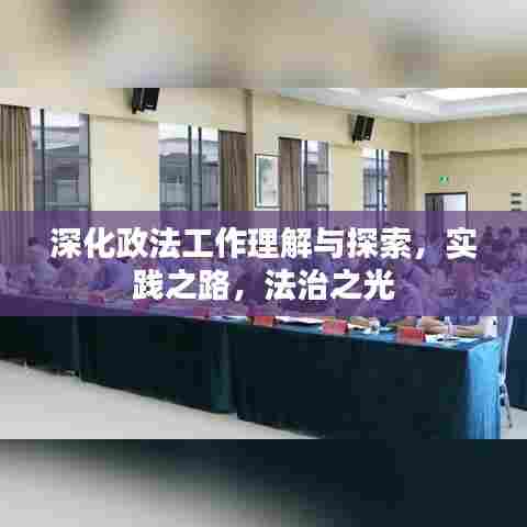 深化政法工作理解与探索，实践之路，法治之光
