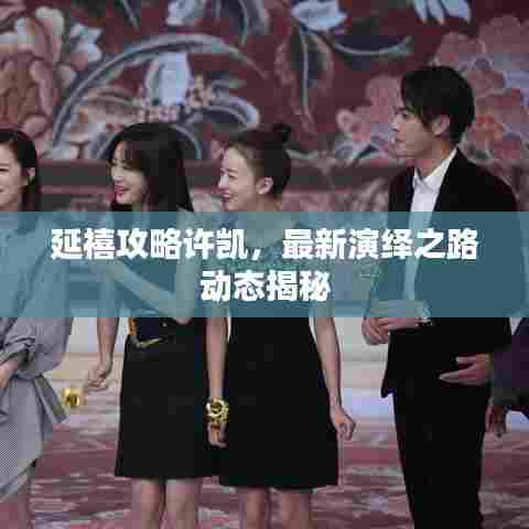 延禧攻略许凯，最新演绎之路动态揭秘