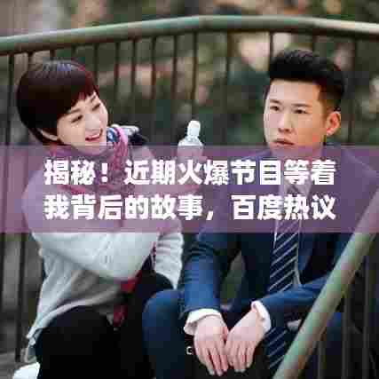 揭秘！近期火爆节目等着我背后的故事，百度热议不断！