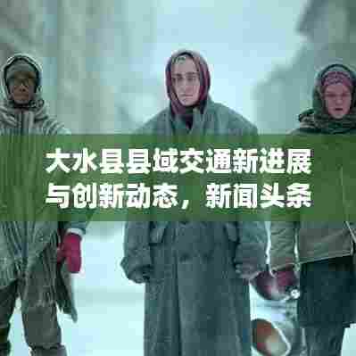 大水县县域交通新进展与创新动态，新闻头条一网打尽