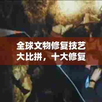 全球文物修复技艺大比拼，十大修复师排名揭晓！