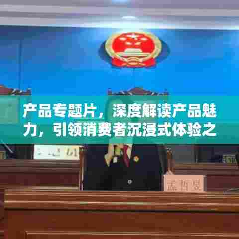 产品专题片，深度解读产品魅力，引领消费者沉浸式体验之旅