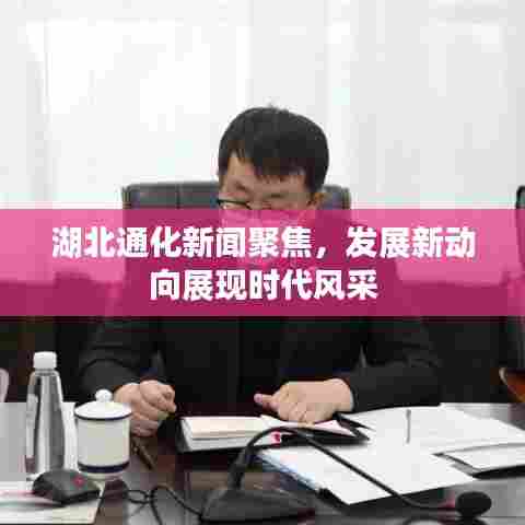 湖北通化新闻聚焦，发展新动向展现时代风采