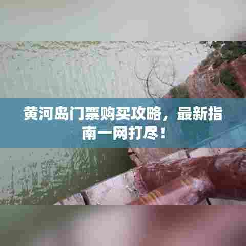 黄河岛门票购买攻略，最新指南一网打尽！