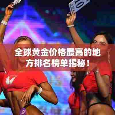 全球黄金价格最高的地方排名榜单揭秘！