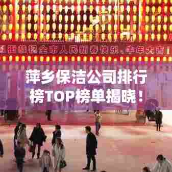 萍乡保洁公司排行榜TOP榜单揭晓！