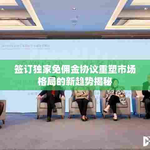 签订独家免佣金协议重塑市场格局的新趋势揭秘
