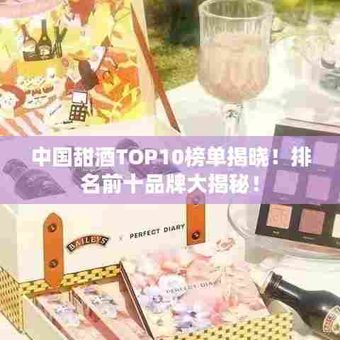 中国甜酒TOP10榜单揭晓！排名前十品牌大揭秘！