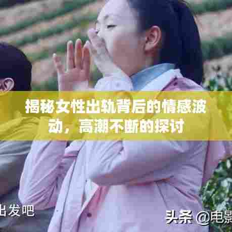 揭秘女性出轨背后的情感波动，高潮不断的探讨