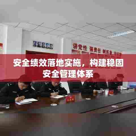 安全绩效落地实施，构建稳固安全管理体系