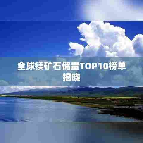 全球镁矿石储量TOP10榜单揭晓