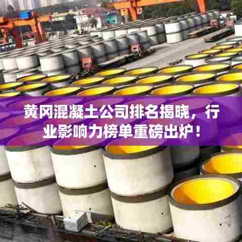 黄冈混凝土公司排名揭晓，行业影响力榜单重磅出炉！