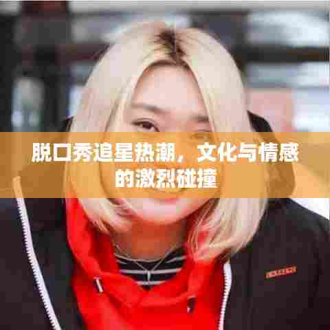 脱口秀追星热潮，文化与情感的激烈碰撞