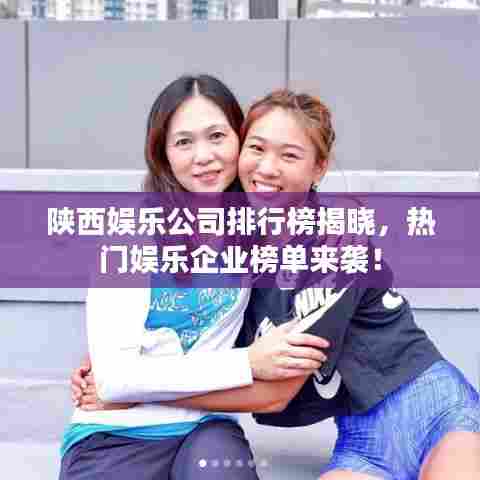 陕西娱乐公司排行榜揭晓，热门娱乐企业榜单来袭！