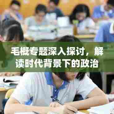 毛概专题深入探讨，解读时代背景下的政治经济与社会发展