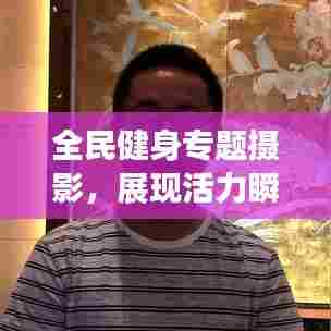 全民健身专题摄影，展现活力瞬间与运动之美