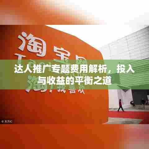 达人推广专题费用解析，投入与收益的平衡之道
