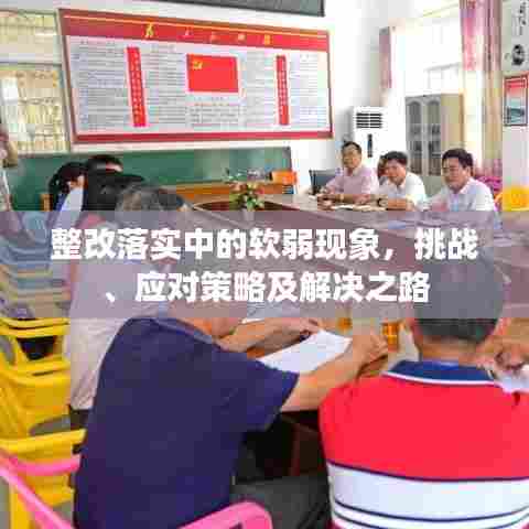 整改落实中的软弱现象，挑战、应对策略及解决之路