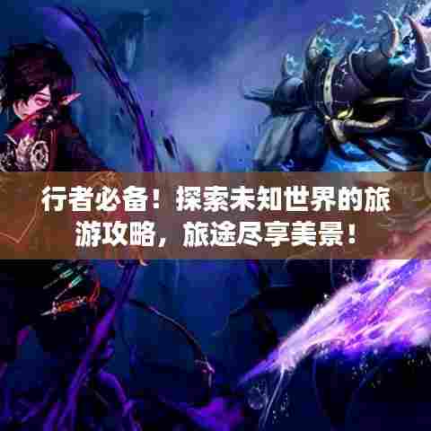 行者必备！探索未知世界的旅游攻略，旅途尽享美景！