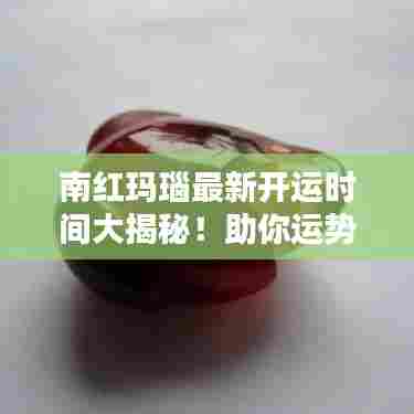 南红玛瑙最新开运时间大揭秘！助你运势亨通！