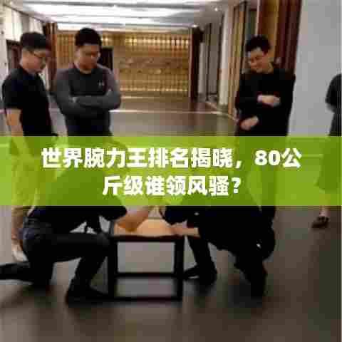 世界腕力王排名揭晓，80公斤级谁领风骚？