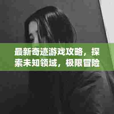 最新奇迹游戏攻略，探索未知领域，极限冒险挑战等你！
