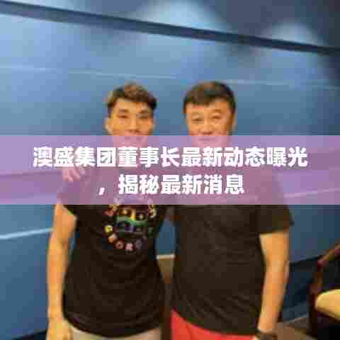 澳盛集团董事长最新动态曝光，揭秘最新消息