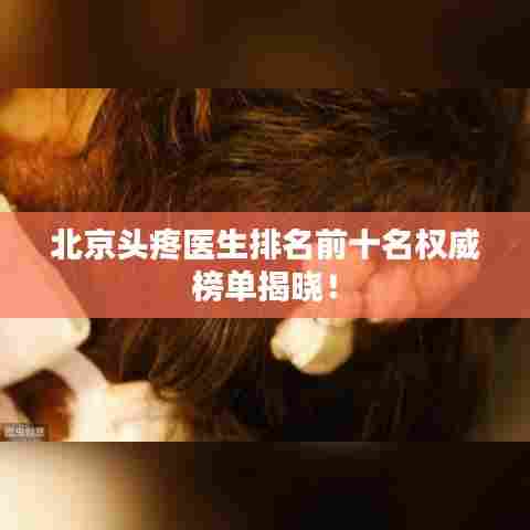 北京头疼医生排名前十名权威榜单揭晓！
