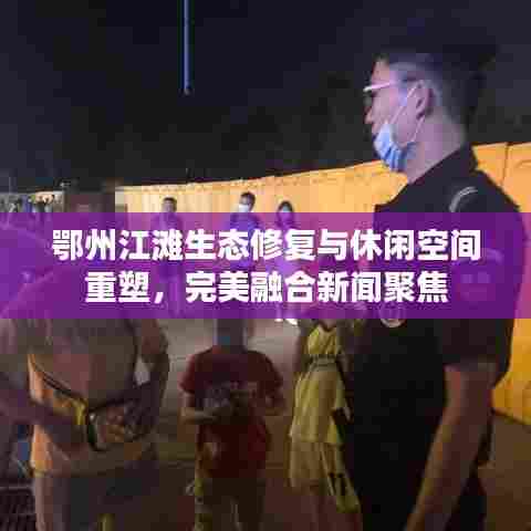 鄂州江滩生态修复与休闲空间重塑，完美融合新闻聚焦