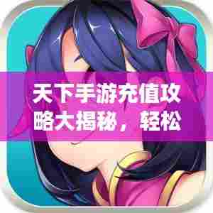 天下手游充值攻略大揭秘，轻松上手，畅游游戏世界！