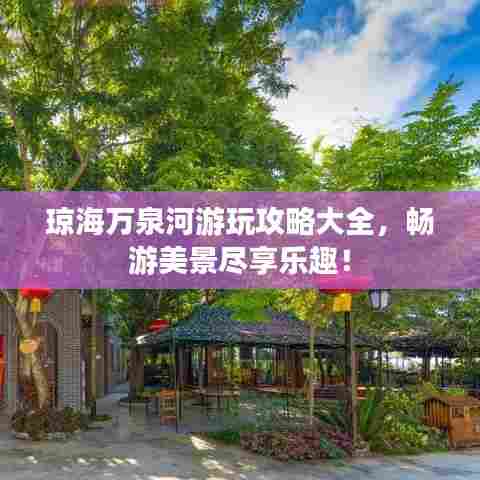 琼海万泉河游玩攻略大全，畅游美景尽享乐趣！
