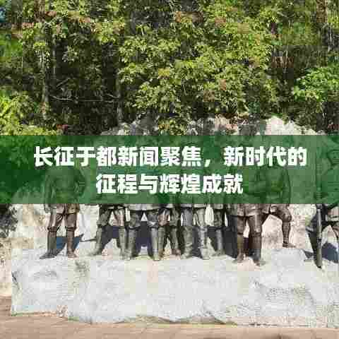 长征于都新闻聚焦，新时代的征程与辉煌成就