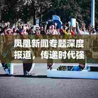 凤凰新闻专题深度报道，传递时代强音，洞悉时代脉搏