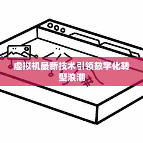 虚拟机最新技术引领数字化转型浪潮